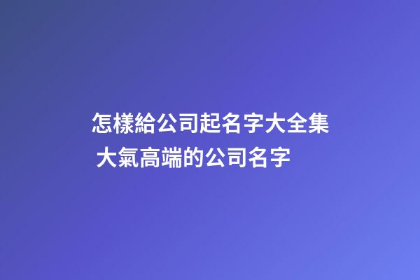 怎樣給公司起名字大全集 大氣高端的公司名字-第1張-公司起名-玄機派